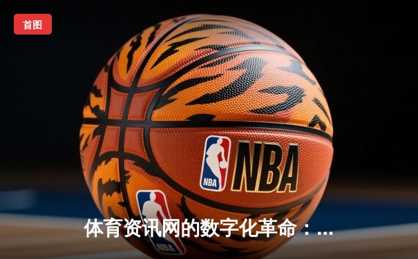 体育资讯网的数字化革命：从信息聚合到沉浸式体验