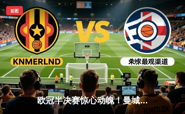 欧冠半决赛惊心动魄！曼城加时鏖战3-2淘汰拜仁，哈兰德双响定乾坤