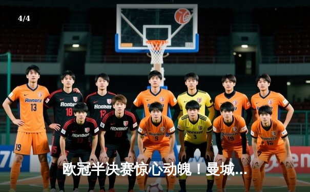 欧冠半决赛惊心动魄！曼城加时鏖战3-2淘汰拜仁，哈兰德双响定乾坤 - 4