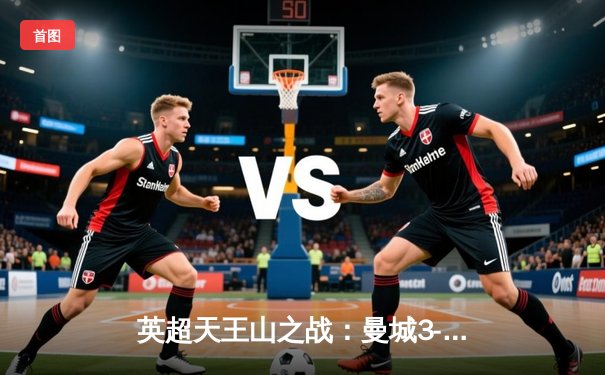 英超天王山之战：曼城3-1逆转阿森纳，哈兰德双响锁定胜局