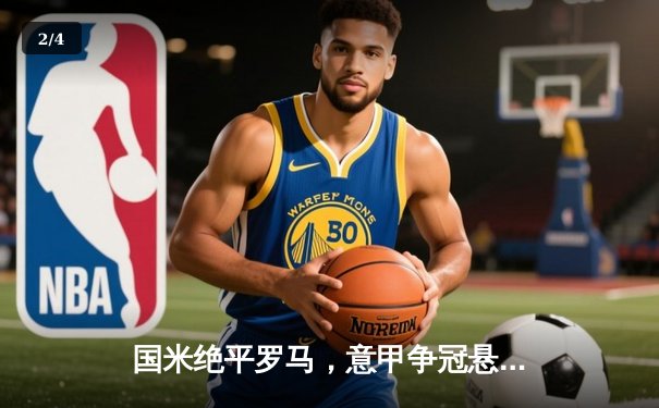 国米绝平罗马，意甲争冠悬念再起 - 2