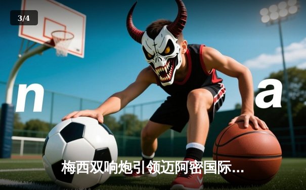 梅西双响炮引领迈阿密国际3-2逆转堪萨斯城 刷新北美连胜纪录 - 3