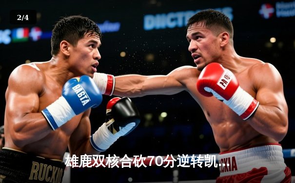 雄鹿双核合砍70分逆转凯尔特人，东部决赛上演惊魂一战 - 2