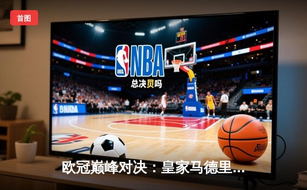 欧冠巅峰对决：皇家马德里加时鏖战3-2力克拜仁慕尼黑，第15次捧起大耳朵杯