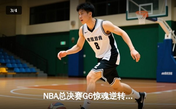 NBA总决赛G6惊魂逆转：凯尔特人绝地反击 塔图姆狂砍47分创历史 - 3