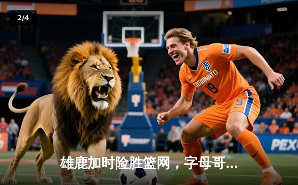 雄鹿加时险胜篮网，字母哥44分率队捍卫主场 - 2