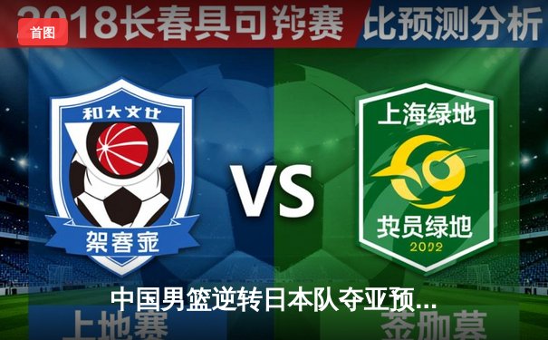 中国男篮逆转日本队夺亚预赛关键胜利 胡金秋27+13统治内线